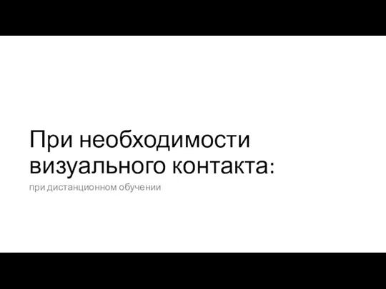 При необходимости визуального контакта: при дистанционном обучении