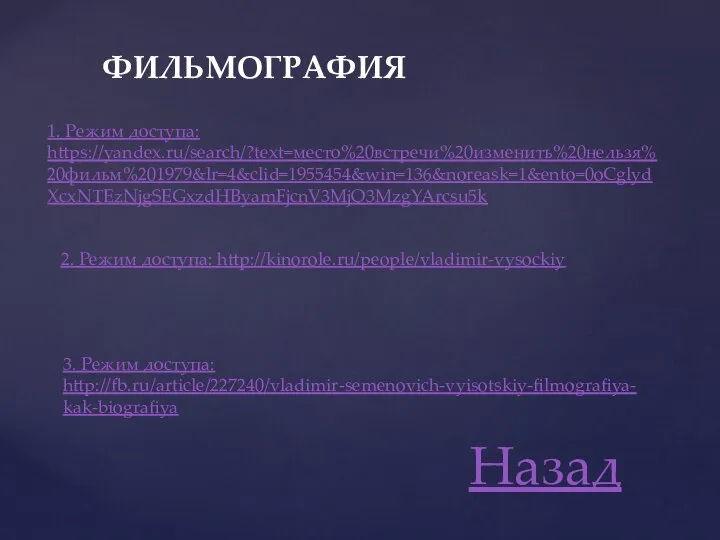 1. Режим доступа: https://yandex.ru/search/?text=место%20встречи%20изменить%20нельзя%20фильм%201979&lr=4&clid=1955454&win=136&noreask=1&ento=0oCglydXcxNTEzNjgSEGxzdHByamFjcnV3MjQ3MzgYArcsu5k 2. Режим доступа: http://kinorole.ru/people/vladimir-vysockiy 3. Режим доступа: http://fb.ru/article/227240/vladimir-semenovich-vyisotskiy-filmografiya-kak-biografiya Назад ФИЛЬМОГРАФИЯ