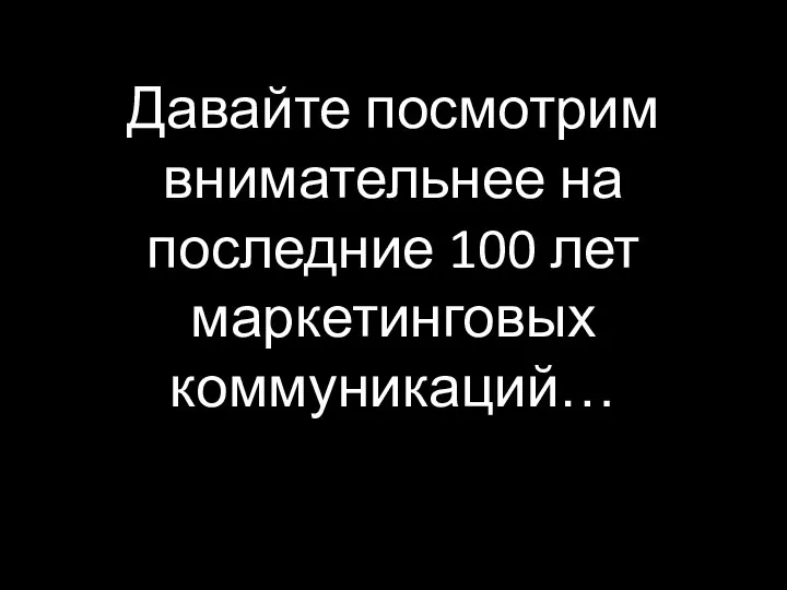 Давайте посмотрим внимательнее на последние 100 лет маркетинговых коммуникаций…