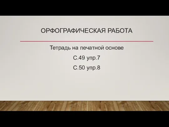 ОРФОГРАФИЧЕСКАЯ РАБОТА Тетрадь на печатной основе С.49 упр.7 С.50 упр.8