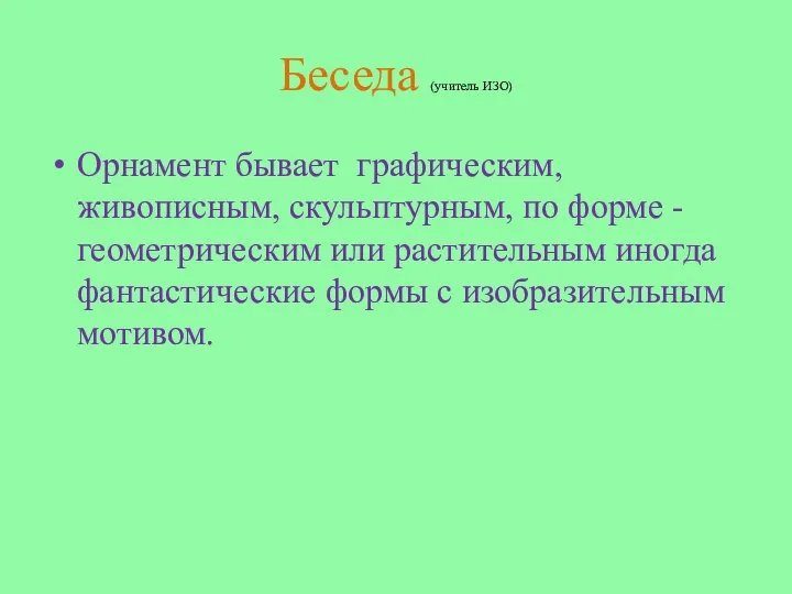 Беседа (учитель ИЗО) Орнамент бывает графическим, живописным, скульптурным, по форме -геометрическим или