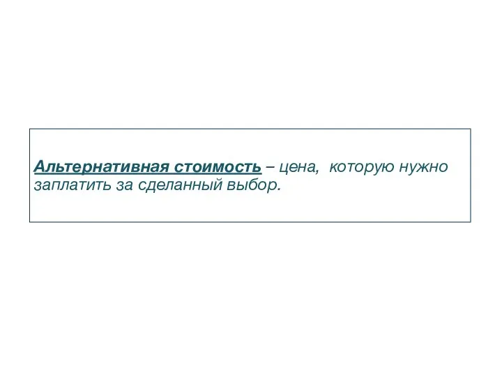 Альтернативная стоимость – цена, которую нужно заплатить за сделанный выбор.