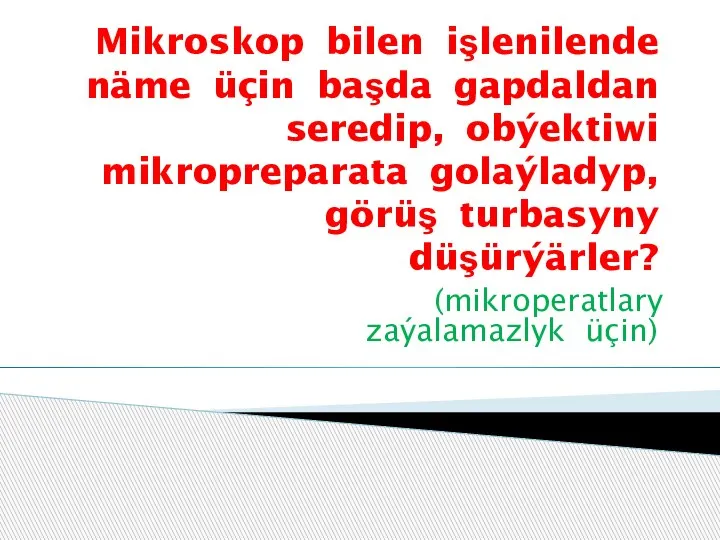 Mikroskop bilen işlenilende näme üçin başda gapdaldan seredip, obýektiwi mikropreparata golaýladyp, görüş