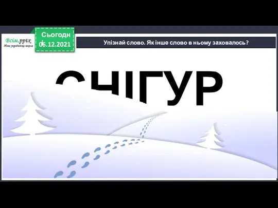 06.12.2021 Сьогодні Упізнай слово. Як інше слово в ньому заховалось? СНІГУР