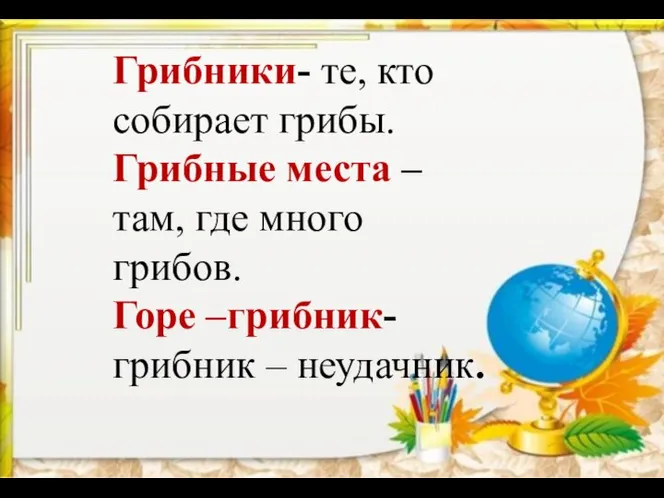 Грибники- те, кто собирает грибы. Грибные места – там, где много грибов. Горе –грибник-грибник – неудачник.