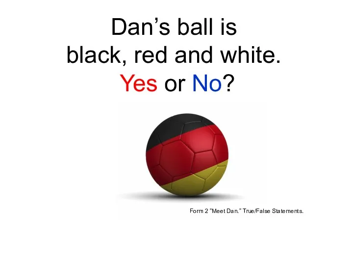 Dan’s ball is black, red and white. Yes or No? Form 2 ”Meet Dan.” True/False Statements.
