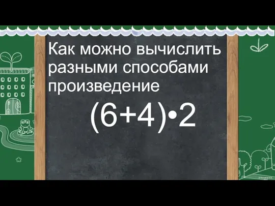 Как можно вычислить разными способами произведение (6+4)•2