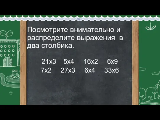 Посмотрите внимательно и распределите выражения в два столбика. 21х3 5х4 16х2 6х9 7х2 27х3 6х4 33х6