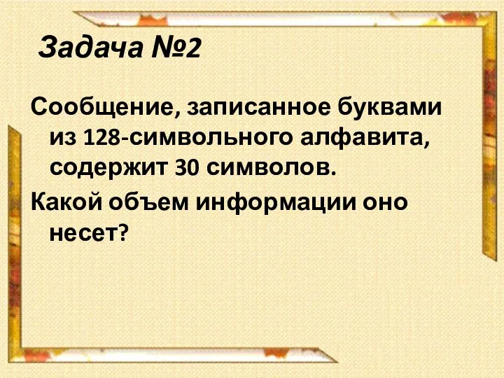 Задача №2 Сообщение, записанное буквами из 128-символьного алфавита, содержит 30 символов. Какой объем информации оно несет?