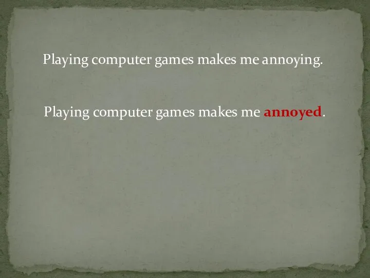 Playing computer games makes me annoying. Playing computer games makes me annoyed.