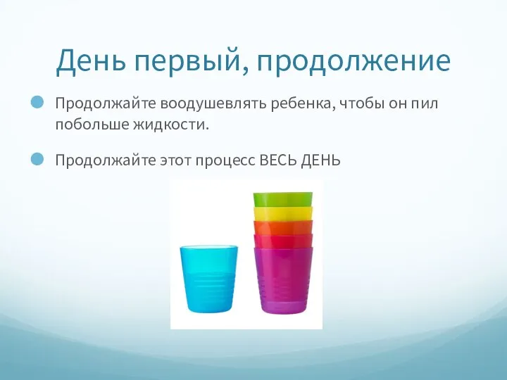 День первый, продолжение Продолжайте воодушевлять ребенка, чтобы он пил побольше жидкости. Продолжайте этот процесс ВЕСЬ ДЕНЬ