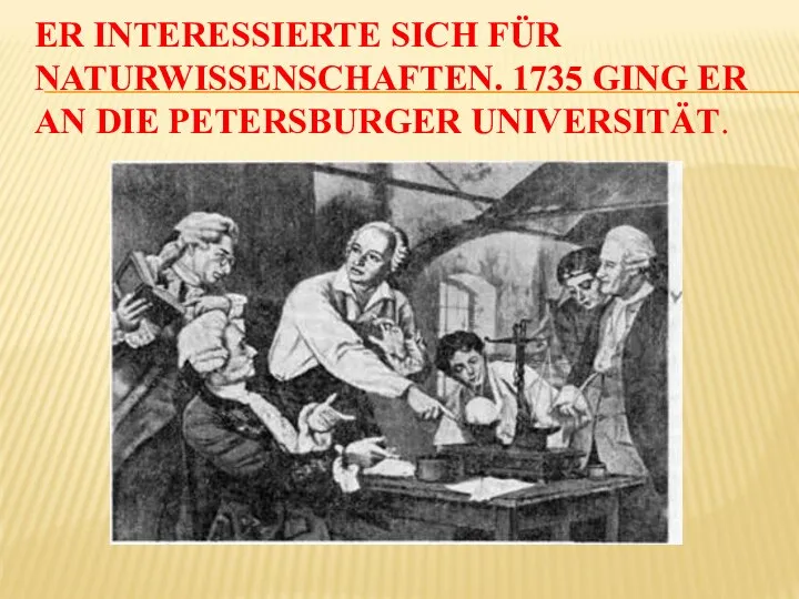 ER INTERESSIERTE SICH FÜR NATURWISSENSCHAFTEN. 1735 GING ER AN DIE PETERSBURGER UNIVERSITÄT.