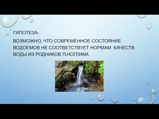 ГИПОТЕЗА: ВОЗМОЖНО, ЧТО СОВРЕМЕННОЕ СОСТОЯНИЕ ВОДОЕМОВ НЕ СООТВЕТСТВУЕТ НОРМАМ КАЧЕСТВ ВОДЫ ИЗ РОДНИКОВ П.НОГЛИКИ.