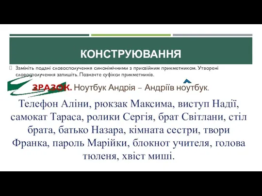 КОНСТРУЮВАННЯ Замініть подані словосполучення синонімічними з присвійним прикметником. Утворені словосполучення запишіть. Позначте