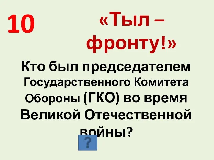 10 «Тыл – фронту!» Кто был председателем Государственного Комитета Обороны (ГКО) во время Великой Отечественной войны?