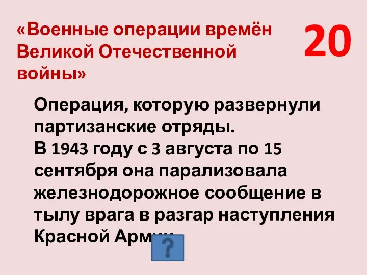 20 «Военные операции времён Великой Отечественной войны» Операция, которую развернули партизанские отряды.