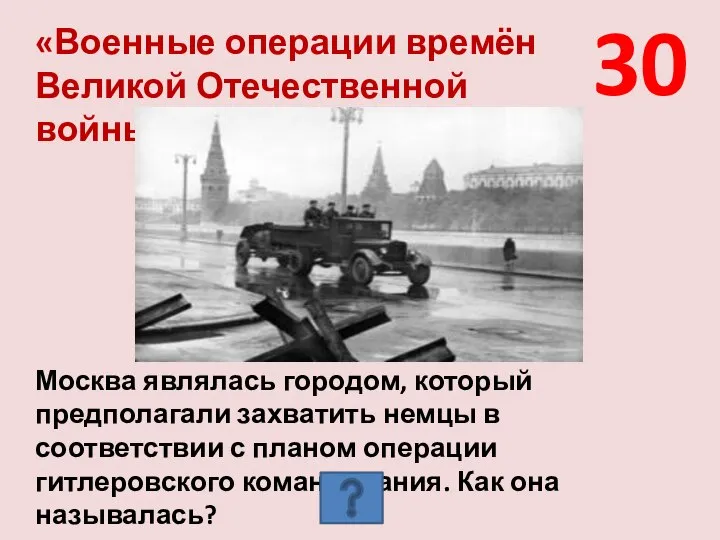 30 «Военные операции времён Великой Отечественной войны» Москва являлась городом, который предполагали