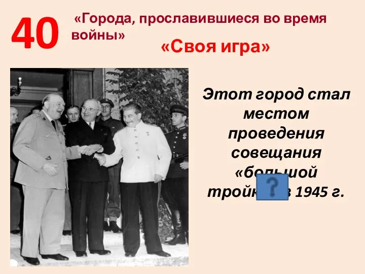 40 «Города, прославившиеся во время войны» Этот город стал местом проведения совещания