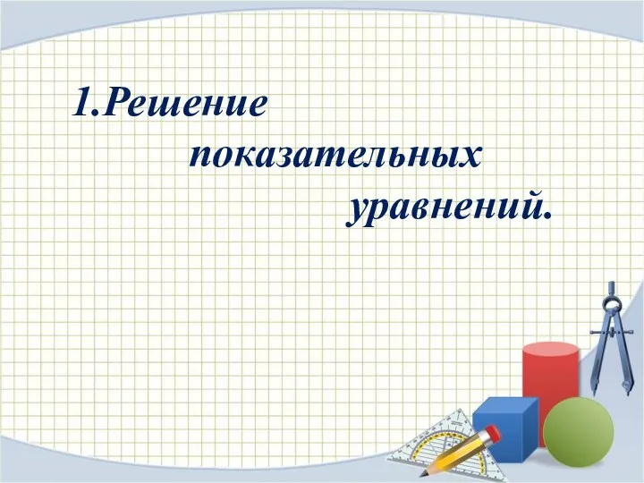 1.Решение показательных уравнений.