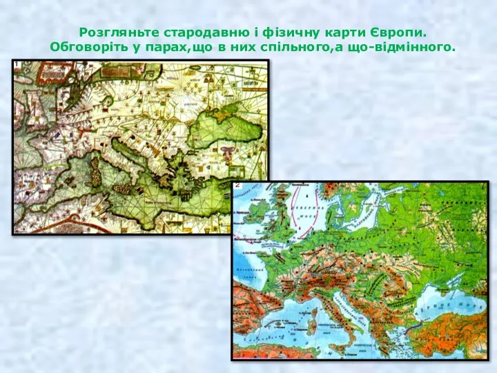 Розгляньте стародавню і фізичну карти Європи. Обговоріть у парах,що в них спільного,а що-відмінного.