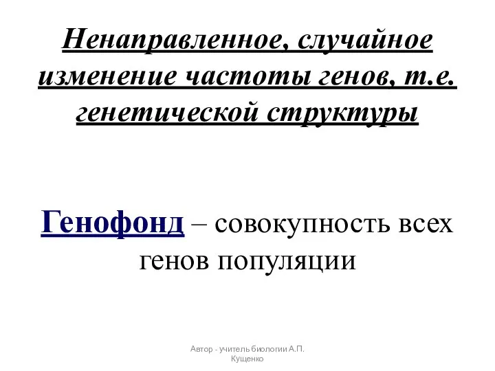 Ненаправленное, случайное изменение частоты генов, т.е. генетической структуры Генофонд – совокупность всех