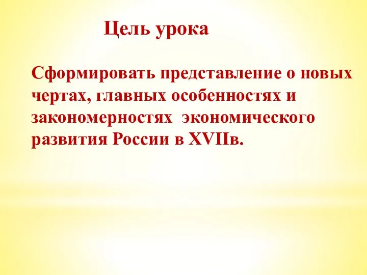 Цель урока Сформировать представление о новых чертах, главных особенностях и закономерностях экономического развития России в XVIIв.