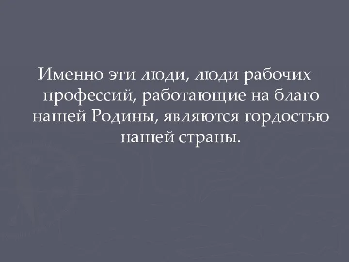 Именно эти люди, люди рабочих профессий, работающие на благо нашей Родины, являются гордостью нашей страны.