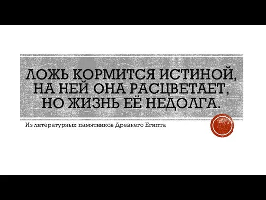 ЛОЖЬ КОРМИТСЯ ИСТИНОЙ, НА НЕЙ ОНА РАСЦВЕТАЕТ, НО ЖИЗНЬ ЕЁ НЕДОЛГА. Из литературных памятников Древнего Египта