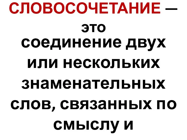 СЛОВОСОЧЕТАНИЕ — это соединение двух или нескольких знаменательных слов, связанных по смыслу и грамматически