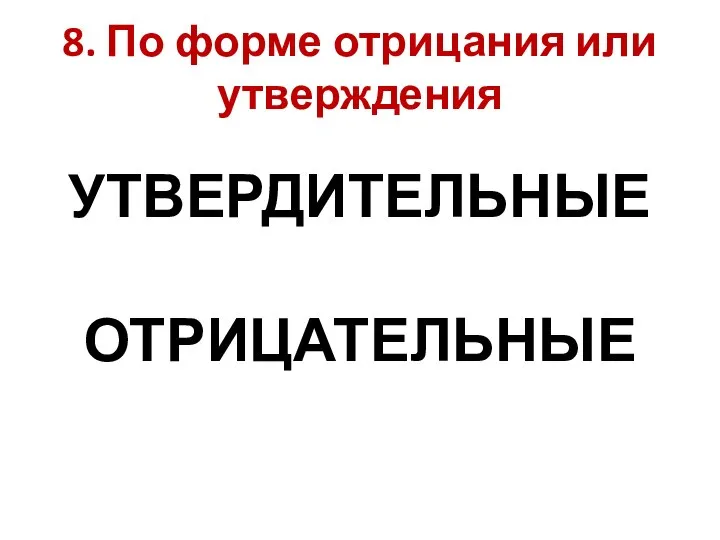 8. По форме отрицания или утверждения УТВЕРДИТЕЛЬНЫЕ ОТРИЦАТЕЛЬНЫЕ