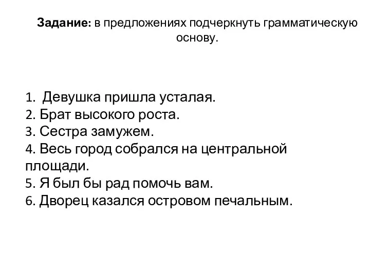 Задание: в предложениях подчеркнуть грамматическую основу. 1. Девушка пришла усталая. 2. Брат