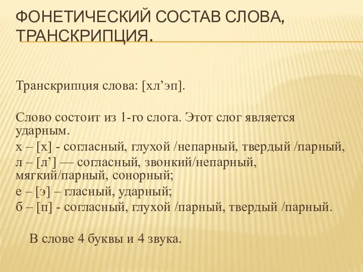 ФОНЕТИЧЕСКИЙ СОСТАВ СЛОВА, ТРАНСКРИПЦИЯ. Транскрипция слова: [хл’эп]. Слово состоит из 1-го слога.