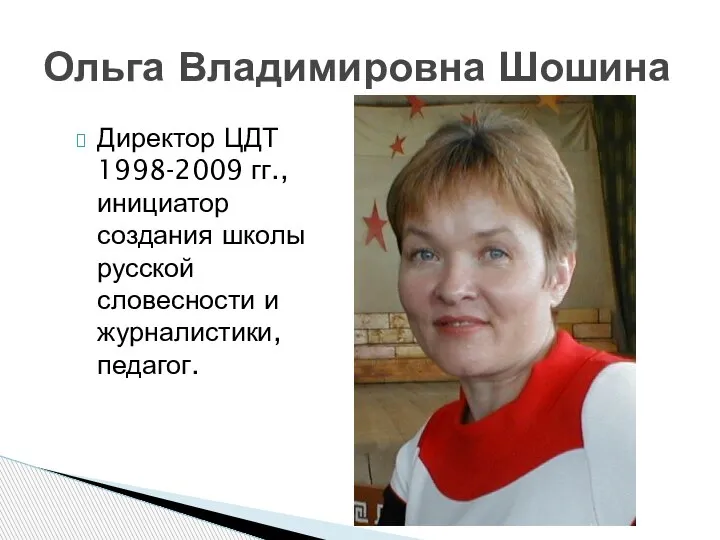 Директор ЦДТ 1998-2009 гг., инициатор создания школы русской словесности и журналистики, педагог. Ольга Владимировна Шошина