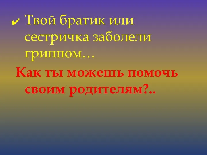 Твой братик или сестричка заболели гриппом… Как ты можешь помочь своим родителям?..