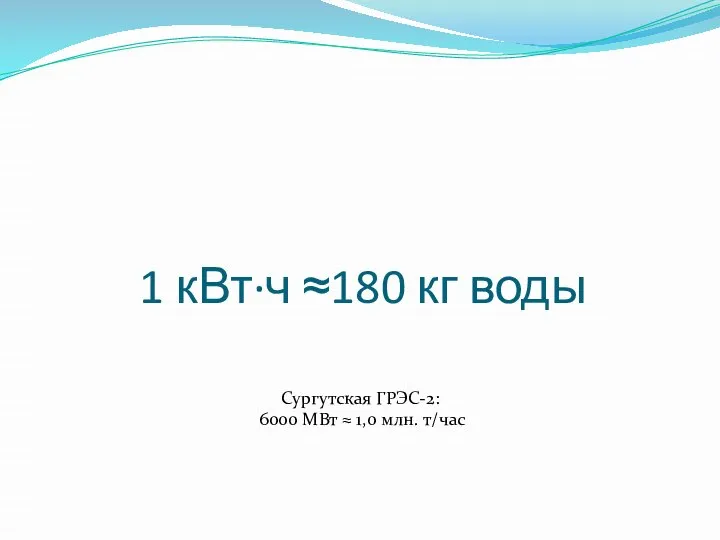 1 кВт·ч ≈180 кг воды Сургутская ГРЭС-2: 6000​ МВт ≈ 1,0 млн. т/час