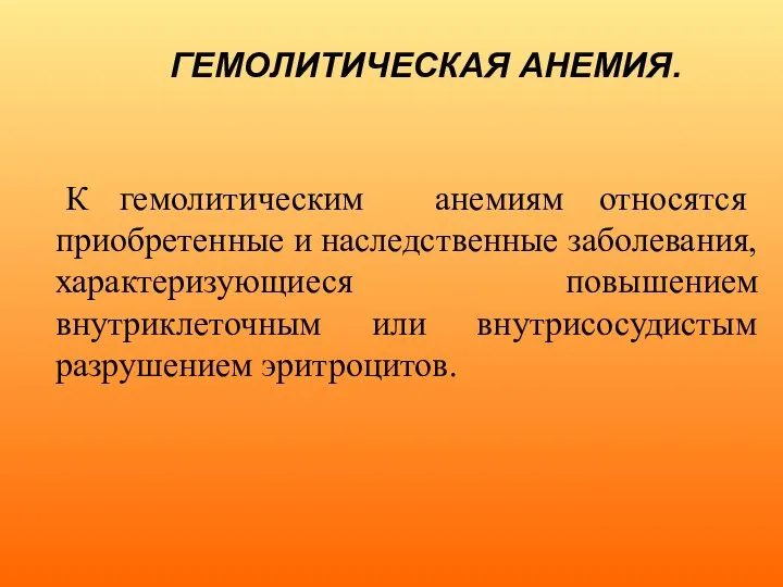 ГЕМОЛИТИЧЕСКАЯ АНЕМИЯ. К гемолитическим анемиям относятся приобретенные и наследственные заболевания, характеризующиеся повышением