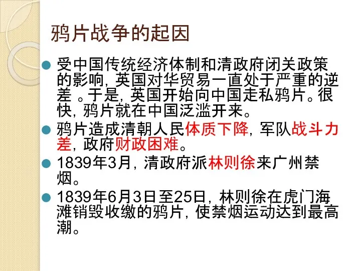 鸦片战争的起因 受中国传统经济体制和清政府闭关政策的影响，英国对华贸易一直处于严重的逆差 。于是，英国开始向中国走私鸦片。很快，鸦片就在中国泛滥开来。 鸦片造成清朝人民体质下降，军队战斗力差，政府财政困难。 1839年3月，清政府派林则徐来广州禁烟。 1839年6月3日至25日，林则徐在虎门海滩销毁收缴的鸦片，使禁烟运动达到最高潮。