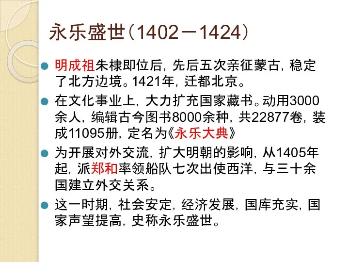 永乐盛世（1402－1424） 明成祖朱棣即位后，先后五次亲征蒙古，稳定了北方边境。1421年，迁都北京。 在文化事业上，大力扩充国家藏书。动用3000余人，编辑古今图书8000余种，共22877卷，装成11095册，定名为《永乐大典》 为开展对外交流，扩大明朝的影响，从1405年起，派郑和率领船队七次出使西洋，与三十余国建立外交关系。 这一时期，社会安定，经济发展，国库充实，国家声望提高，史称永乐盛世。