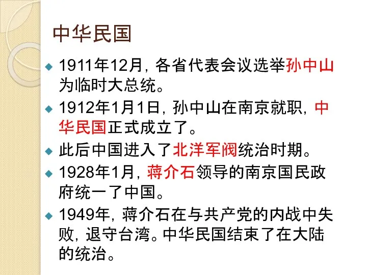 中华民国 1911年12月，各省代表会议选举孙中山为临时大总统。 1912年1月1日，孙中山在南京就职，中华民国正式成立了。 此后中国进入了北洋军阀统治时期。 1928年1月，蒋介石领导的南京国民政府统一了中国。 1949年，蒋介石在与共产党的内战中失败，退守台湾。中华民国结束了在大陆的统治。