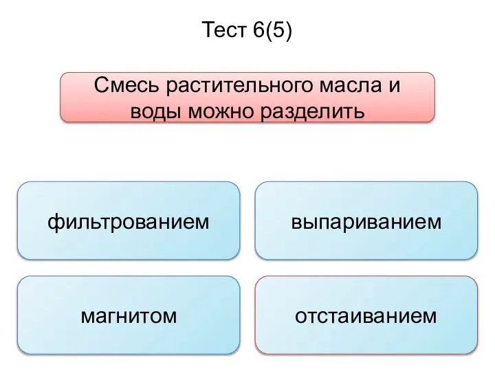 Тест 6(5) Смесь растительного масла и воды можно разделить фильтрованием магнитом отстаиванием выпариванием