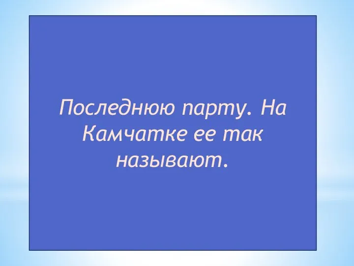 Последнюю парту. На Камчатке ее так называют.