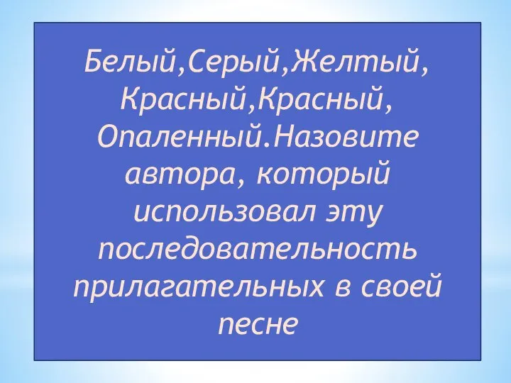 Белый,Серый,Желтый, Красный,Красный, Опаленный.Назовите автора, который использовал эту последовательность прилагательных в своей песне