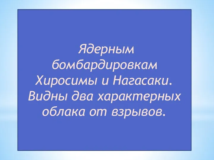 Ядерным бомбардировкам Хиросимы и Нагасаки. Видны два характерных облака от взрывов.