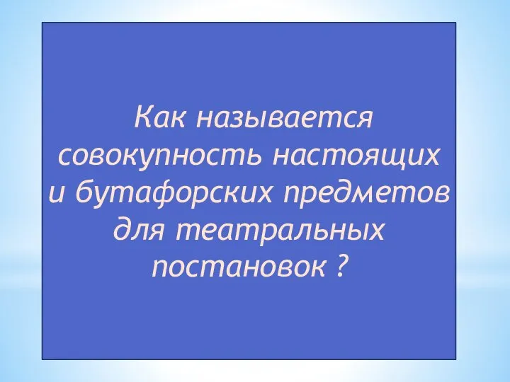 Как называется совокупность настоящих и бутафорских предметов для театральных постановок ?