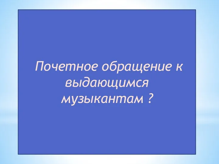 Почетное обращение к выдающимся музыкантам ?