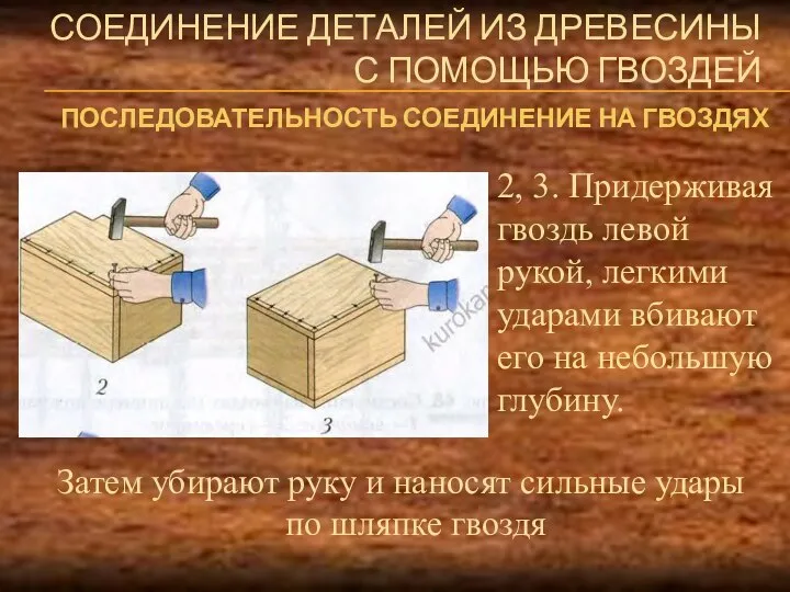 СОЕДИНЕНИЕ ДЕТАЛЕЙ ИЗ ДРЕВЕСИНЫ С ПОМОЩЬЮ ГВОЗДЕЙ 2, 3. Придерживая гвоздь левой