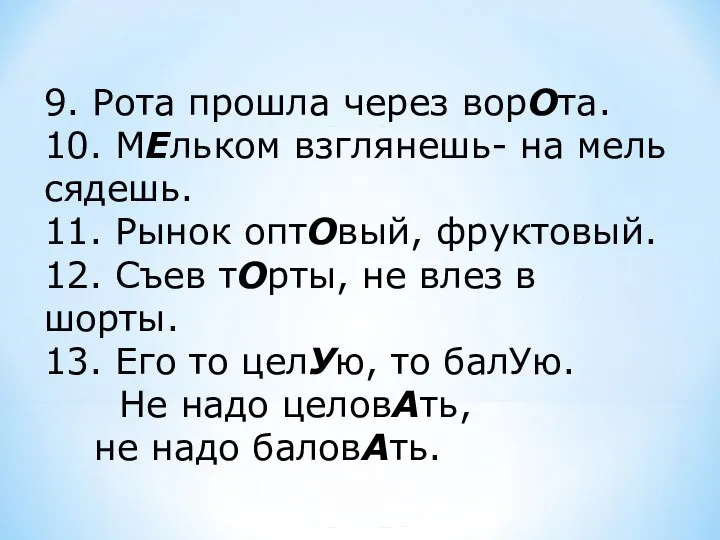 9. Рота прошла через ворОта. 10. МЕльком взглянешь- на мель сядешь. 11.