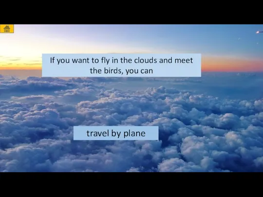 If you want to fly in the clouds and meet the birds,