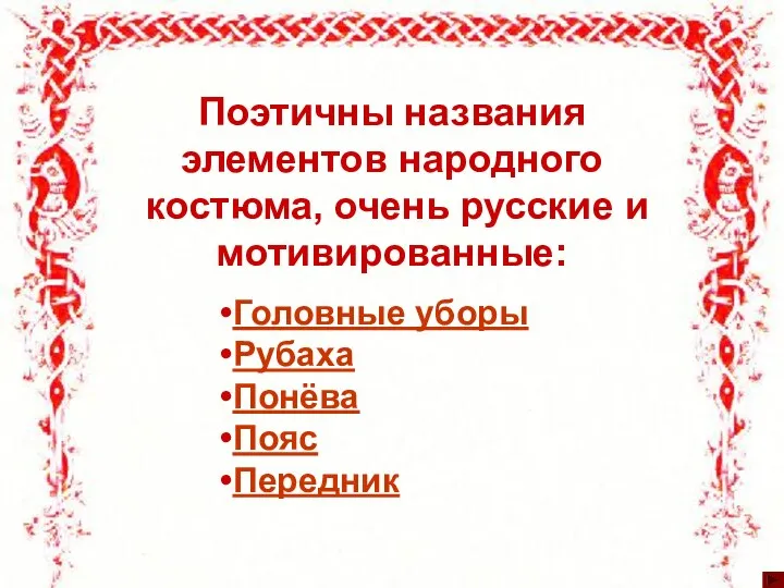 Поэтичны названия элементов народного костюма, очень русские и мотивированные: Головные уборы Рубаха Понёва Пояс Передник