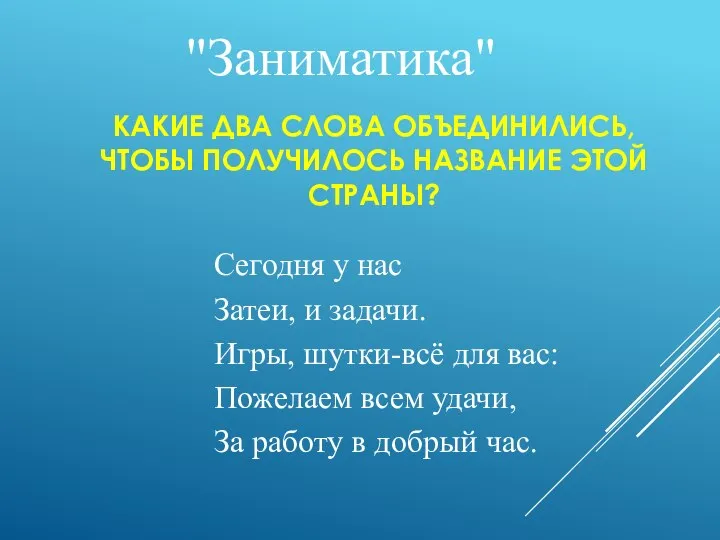 КАКИЕ ДВА СЛОВА ОБЪЕДИНИЛИСЬ, ЧТОБЫ ПОЛУЧИЛОСЬ НАЗВАНИЕ ЭТОЙ СТРАНЫ? "Заниматика" Сегодня у